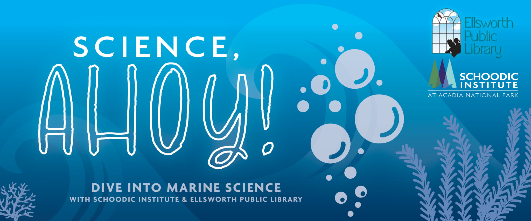 Science Ahoy! event promo graphic, with a blue gradient background, seaweed graphic, illustrative bubbles, and logos of Ellsworth Public Library and Schoodic Institute at right hand side.