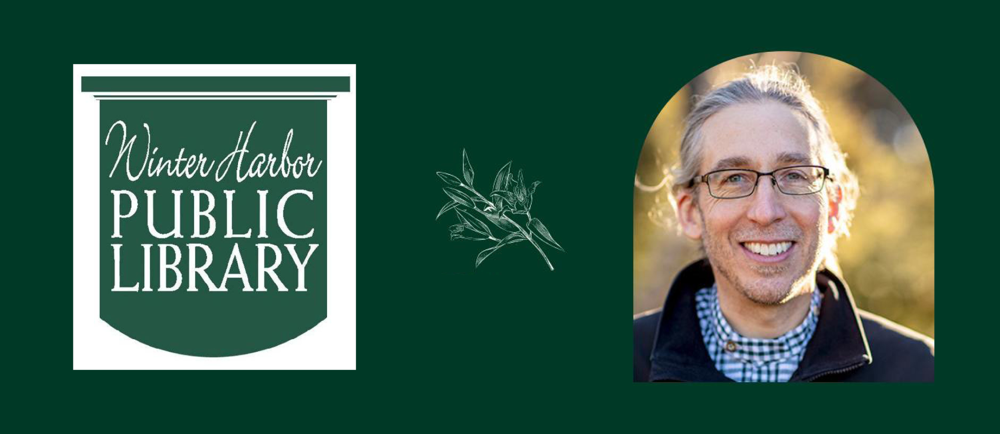 Left-hand side: Winter Harbor Public Library logo in green and white. Middle: white outline illustration of a flowering plant. Right-hand side: headshot of Nick Fisichelli.